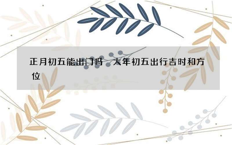正月初五能出门吗 大年初五出行吉时和方位